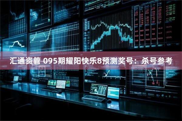 汇通资管 095期耀阳快乐8预测奖号：杀号参考