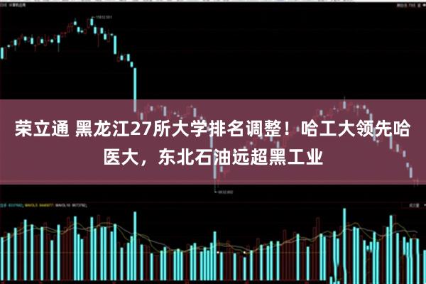 荣立通 黑龙江27所大学排名调整！哈工大领先哈医大，东北石油远超黑工业