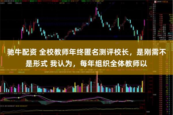 驰牛配资 全校教师年终匿名测评校长，是刚需不是形式 我认为，每年组织全体教师以