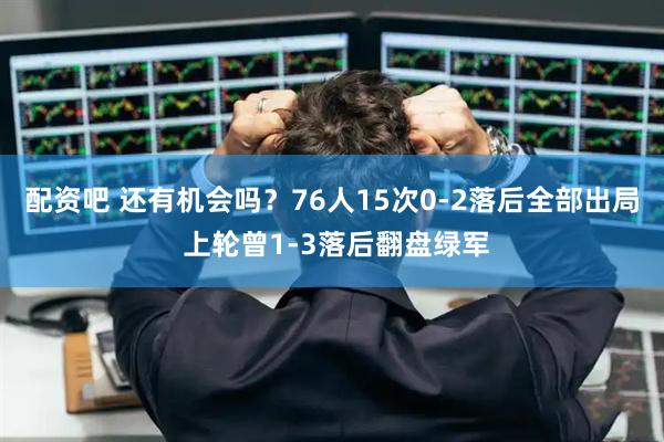 配资吧 还有机会吗？76人15次0-2落后全部出局 上轮曾1-3落后翻盘绿军