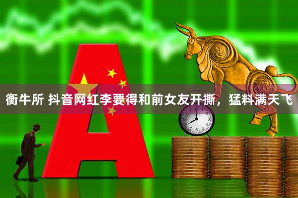 衡牛所 抖音网红李要得和前女友开撕，猛料满天飞