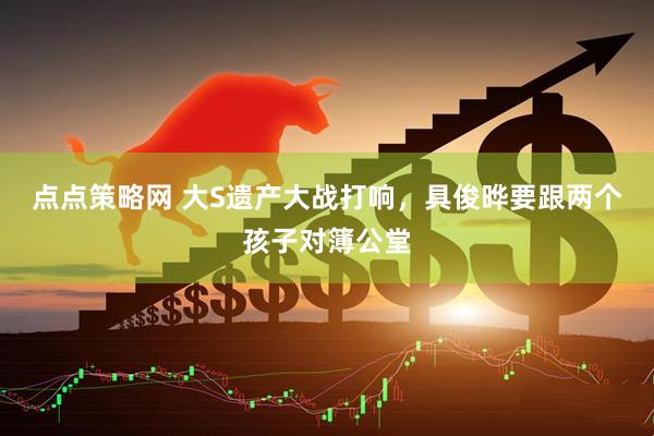 点点策略网 大S遗产大战打响，具俊晔要跟两个孩子对簿公堂